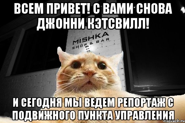 Всем привет! С вами снова Джонни Кэтсвилл! И сегодня мы ведем репортаж с подвижного пункта управления