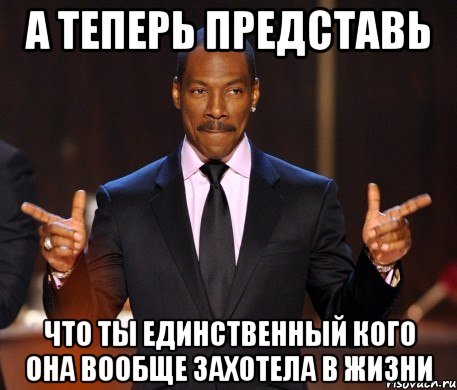 а теперь представь что ты единственный кого она вообще захотела в жизни, Мем  а теперь представьте