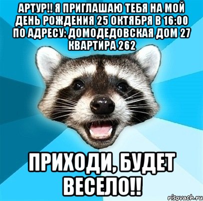 Артур!! Я приглашаю тебя на мой день рождения 25 октября в 16:00 по адресу: Домодедовская дом 27 квартира 262 Приходи, Будет весело!!, Мем Енот-Каламбурист