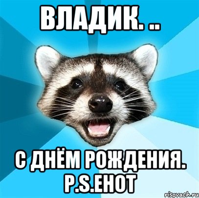 Владик. .. С днём рождения. P.S.Енот