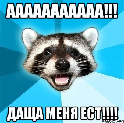 ААААААААААА!!! Даща меня ест!!!!