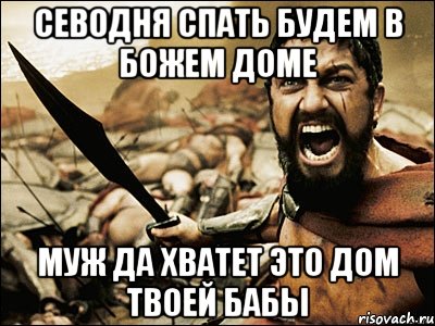 СЕВОДНЯ СПАТЬ БУДЕМ В БОЖЕМ ДОМЕ МУЖ ДА ХВАТЕТ ЭТО ДОМ ТВОЕЙ БАБЫ, Мем Это Спарта