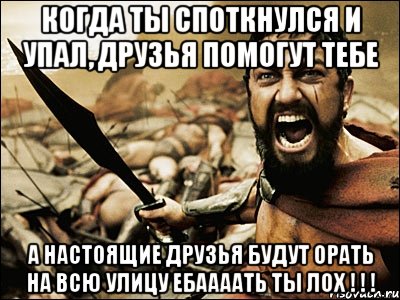 когда ты споткнулся и упал, друзья помогут тебе А НАСТОЯЩИЕ ДРУЗЬЯ БУДУТ ОРАТЬ НА ВСЮ УЛИЦУ ЕБААААТЬ ТЫ ЛОХ ! ! !, Мем Это Спарта