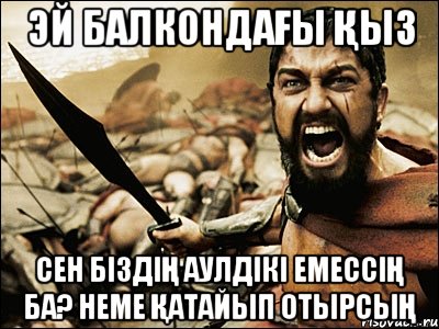 ЭЙ балкондағы қыз сен біздің аулдікі емессің ба? Неме қатайып отырсың, Мем Это Спарта