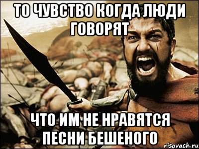 то чувство когда люди говорят что им не нравятся песни БЕШЕНОГО, Мем Это Спарта