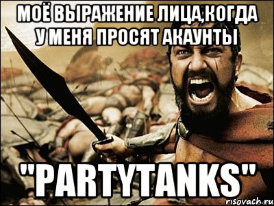 Моё выражение лица,когда у меня просят акаунты "PartyTanks", Мем Это Спарта