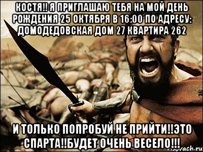 КОСТЯ!! Я приглашаю тебя на мой день рождения 25 октября в 16:00 По адресу: Домодедовская Дом 27 квартира 262 И только попробуй не прийти!!Это спарта!!будет очень весело!!!, Мем Это Спарта