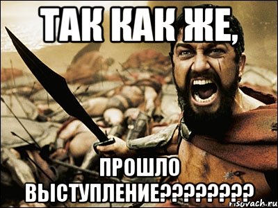 ТАК КАК ЖЕ, ПРОШЛО ВЫСТУПЛЕНИЕ????????, Мем Это Спарта