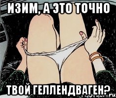 Изим, а это точно Твой геллендваген?, Мем А ты точно