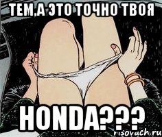 Тем,а это точно твоя HONDA???, Мем А ты точно