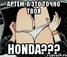 Артём, а это точно твоя Honda???, Мем А ты точно