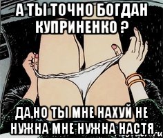 А ты точно Богдан Куприненко ? Да,но ты мне нахуй не нужна мне нужна Настя, Мем А ты точно