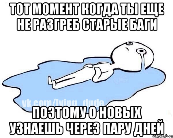 тот момент когда ты еще не разгреб старые баги поэтому о новых узнаешь через пару дней