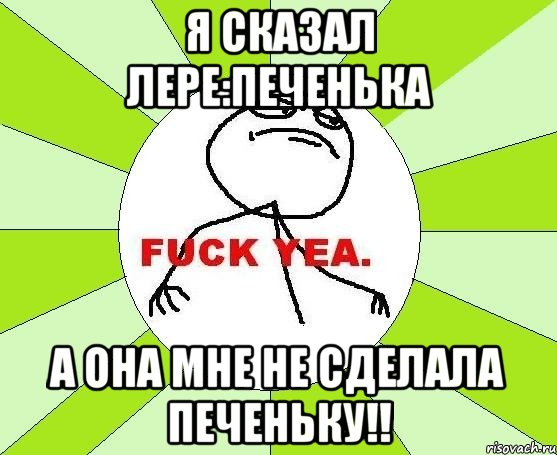 Я сказал Лере:печенька А она мне не сделала печеньку!!, Мем фак е