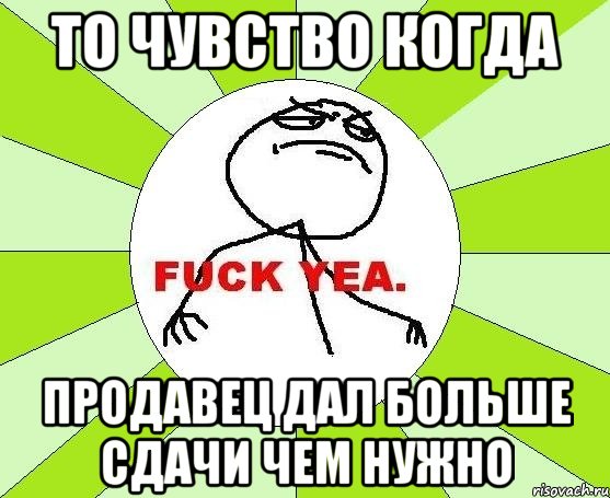 То чувство когда Продавец дал больше сдачи чем нужно, Мем фак е