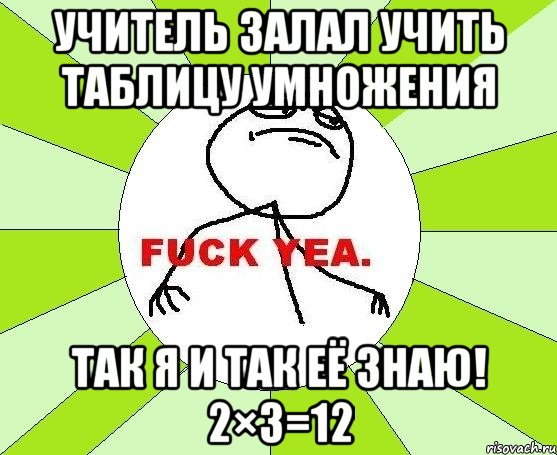 Учитель залал учить таблицу умножения Так я и так её знаю! 2×3=12