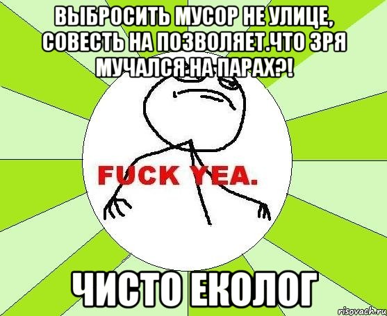 Выбросить мусор не улице, совесть на позволяет.Что зря мучался на парах?! Чисто еколог, Мем фак е