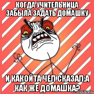 Когда учительница забыла задать домашку и какойта чел сказал:А как же домашка?, Мем  Злость