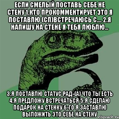 если смелый поставь себе не стену 1.кто прокомментирует это я поставлю (сп)встречаюсь с.... 2.я напишу на стене я тебя люблю... 3.я поставлю статус рад-(а) что ты есть 4.я предложу встречаться 5.я сделаю подарок на стенку 6-го я заставлю выложить это себе на стену, Мем Филосораптор