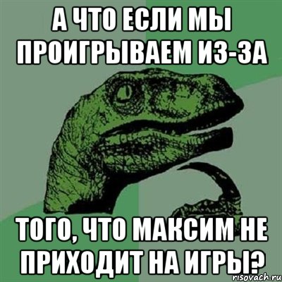 А что если мы проигрываем из-за того, что максим не приходит на игры?, Мем Филосораптор