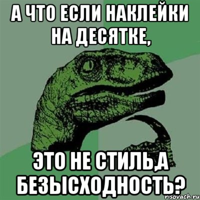 А что если наклейки на десятке, Это не стиль,а безысходность?, Мем Филосораптор