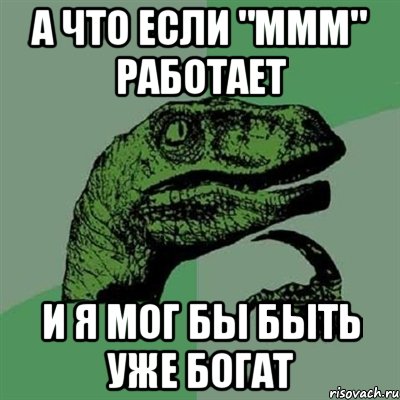 А ЧТО ЕСЛИ "МММ" РАБОТАЕТ И Я МОГ БЫ БЫТЬ УЖЕ БОГАТ, Мем Филосораптор