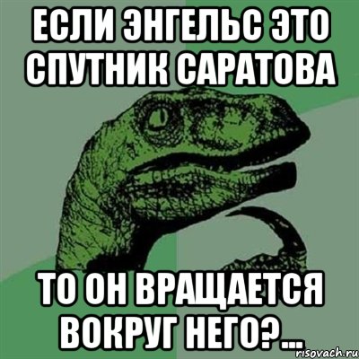 Если Энгельс это спутник Саратова то он вращается вокруг него?..., Мем Филосораптор