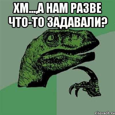 Хм...,а нам разве что-то задавали? , Мем Филосораптор