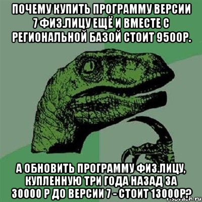 Почему купить программу версии 7 физ.лицу ещё и вместе с региональной базой стоит 9500р. А обновить программу физ.лицу, купленную три года назад за 30000 р до версии 7 - стоит 13000р?, Мем Филосораптор