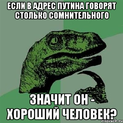 Если в адрес Путина говорят столько сомнительного значит он - хороший человек?, Мем Филосораптор