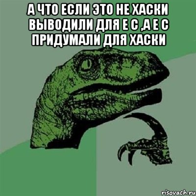 А что если это не хаски выводили для Е С ,а Е С придумали для хаски , Мем Филосораптор