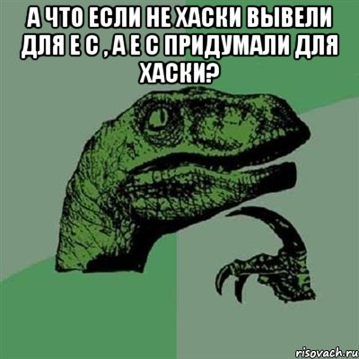 А что если не хаски вывели для Е С , а Е С придумали для хаски? , Мем Филосораптор