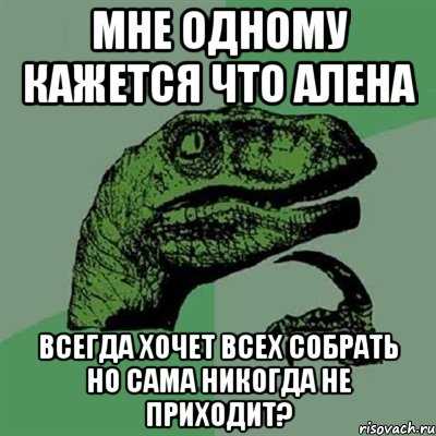 Мне одному кажется что Алена всегда хочет всех собрать но сама никогда не приходит?, Мем Филосораптор