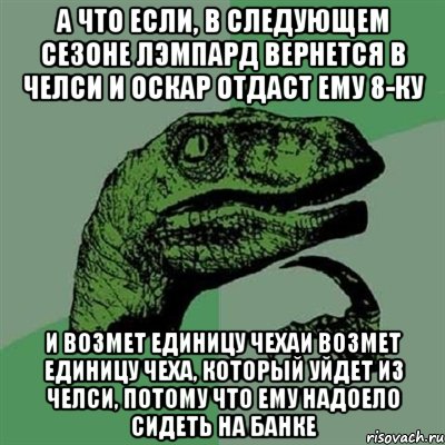 А ЧТО ЕСЛИ, В СЛЕДУЮЩЕМ СЕЗОНЕ ЛЭМПАРД ВЕРНЕТСЯ В ЧЕЛСИ И ОСКАР ОТДАСТ ЕМУ 8-КУ И ВОЗМЕТ ЕДИНИЦУ ЧЕХАИ ВОЗМЕТ ЕДИНИЦУ ЧЕХА, КОТОРЫЙ УЙДЕТ ИЗ ЧЕЛСИ, ПОТОМУ ЧТО ЕМУ НАДОЕЛО СИДЕТЬ НА БАНКЕ, Мем Филосораптор