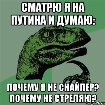 СМАТРЮ Я НА ПУТИНА И ДУМАЮ: ПОЧЕМУ Я НЕ СНАЙПЕР? ПОЧЕМУ НЕ СТРЕЛЯЮ?, Мем Филосораптор