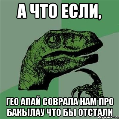 А что если, Гео апай соврала нам про бакылау что бы отстали, Мем Филосораптор