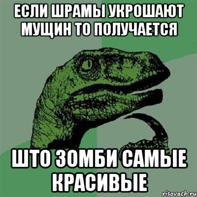 если шрамы укрошают мущин то получается што зомби самые красивые, Мем Филосораптор