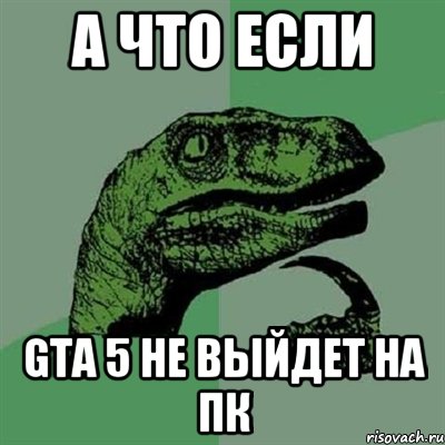 а что если gta 5 не выйдет на пк, Мем Филосораптор