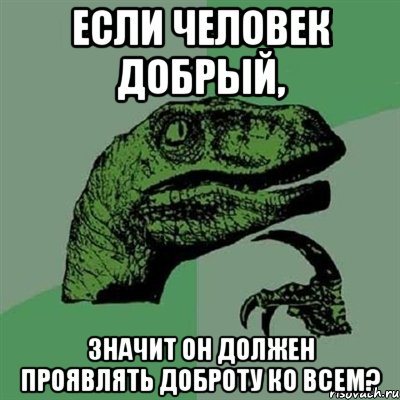 Если человек добрый, Значит он должен проявлять доброту ко всем?, Мем Филосораптор