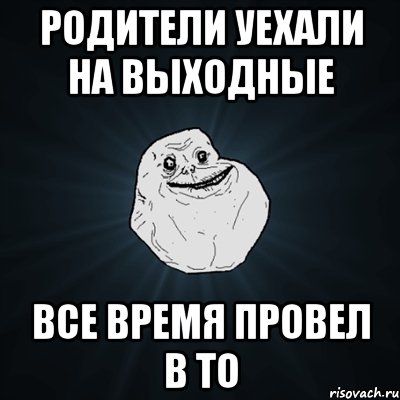 Родители уехали на выходные Все время провел в ТО, Мем Forever Alone