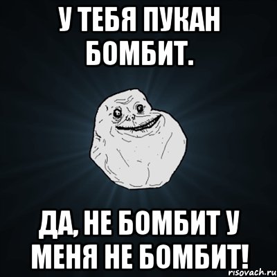 У тебя пукан бомбит. Да, не бомбит у меня не бомбит!, Мем Forever Alone