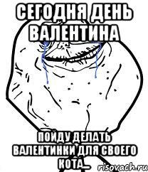 СЕГОДНЯ ДЕНЬ ВАЛЕНТИНА ПОЙДУ ДЕЛАТЬ ВАЛЕНТИНКИ ДЛЯ СВОЕГО КОТА..., Мем Forever Alone