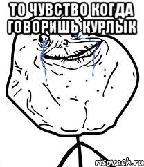 то чувство когда говоришь курлык , Мем Forever Alone