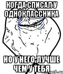 Когда списал у одноклассника Но у него лучше чем у тебя, Мем Forever Alone