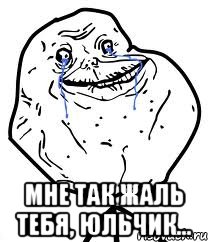  мне так жаль тебя, юльчик..., Мем Forever Alone