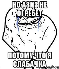 но Азиз не огребет потому что я слабачка, Мем Forever Alone