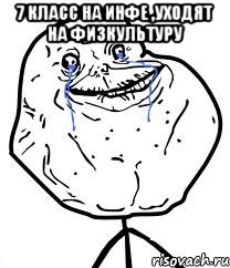 7 класс на инфе ,уходят на физкультуру , Мем Forever Alone