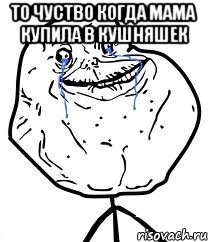 то чуство когда мама купила в кушняшек , Мем Forever Alone