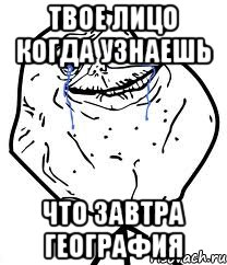 Твое лицо когда узнаешь что завтра география, Мем Forever Alone