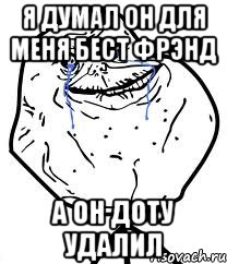 я думал он для меня бест фрЭнд а он доту удалил, Мем Forever Alone